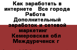 Как заработать в интернете - Все города Работа » Дополнительный заработок и сетевой маркетинг   . Кемеровская обл.,Междуреченск г.